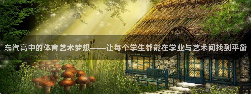 6t体育官网入口：东汽高中的体育艺术梦想——让每个学生都能在学业与艺术间找到平衡