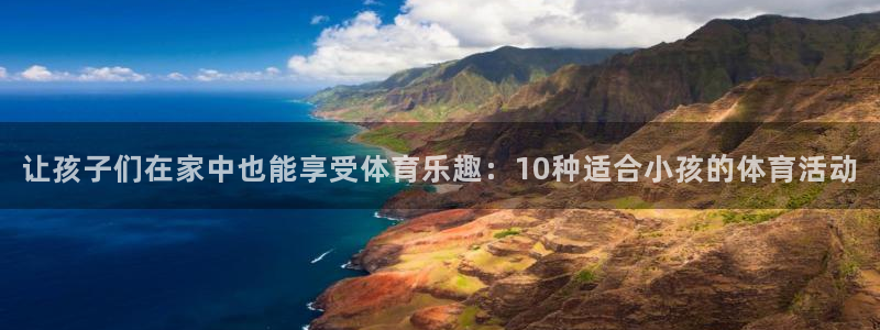 6t体育平台：让孩子们在家中也能享受体育乐趣：10种适合小孩的体育活动