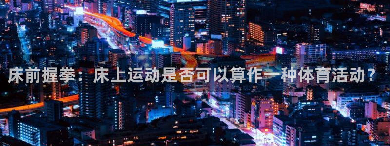 6t体育黑平台提不了款：床前握拳：床上运动是否可以算作一种体育活动？