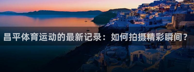 6t体育：昌平体育运动的最新记录：如何拍摄精彩瞬间？